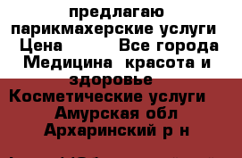 предлагаю парикмахерские услуги › Цена ­ 100 - Все города Медицина, красота и здоровье » Косметические услуги   . Амурская обл.,Архаринский р-н